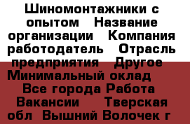 Шиномонтажники с опытом › Название организации ­ Компания-работодатель › Отрасль предприятия ­ Другое › Минимальный оклад ­ 1 - Все города Работа » Вакансии   . Тверская обл.,Вышний Волочек г.
